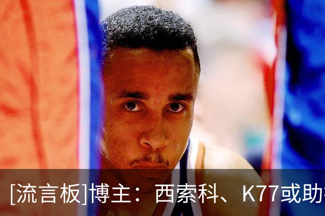 [流言板]博主：西索科、K77或助推登贝莱姆巴佩之争，但2人并无矛盾
